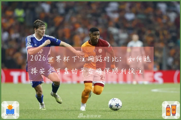 2026世界杯下注网站对比：如何选择安全可靠的平台确保顺利投注