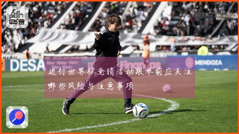 进行世界杯竞猜活动跟单前应关注哪些风险与注意事项
