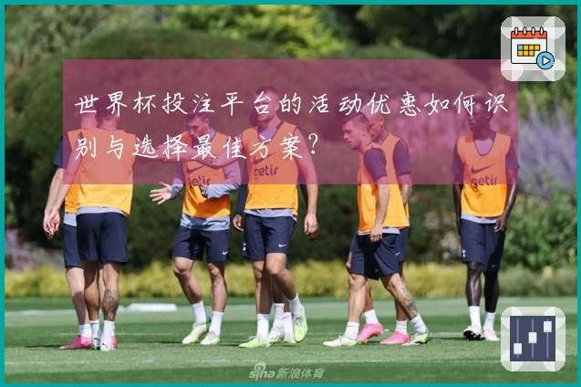 世界杯投注平台的活动优惠如何识别与选择最佳方案？