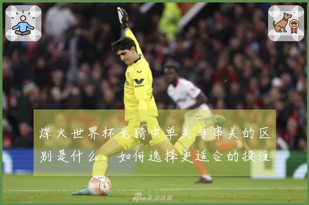 烽火世界杯竞猜中单关与串关的区别是什么，如何选择更适合的投注方式？